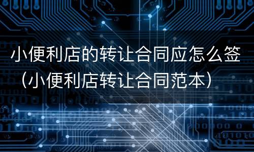 小便利店的转让合同应怎么签（小便利店转让合同范本）