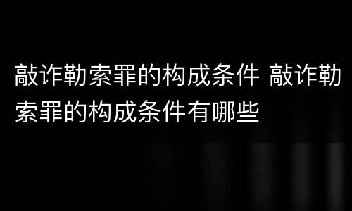 敲诈勒索罪的构成条件 敲诈勒索罪的构成条件有哪些