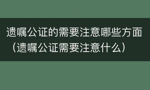 遗嘱公证的需要注意哪些方面（遗嘱公证需要注意什么）