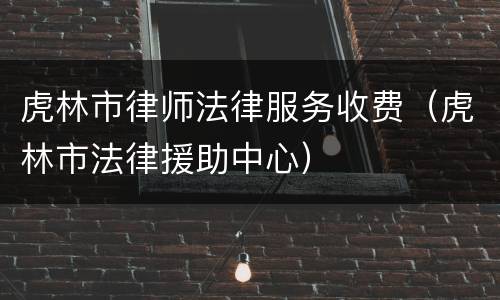 虎林市律师法律服务收费（虎林市法律援助中心）