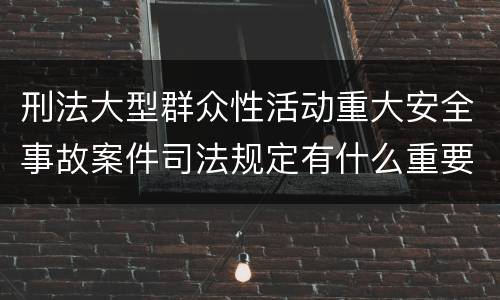 刑法大型群众性活动重大安全事故案件司法规定有什么重要内容