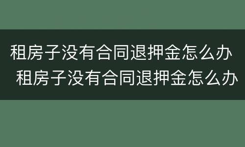 租房子没有合同退押金怎么办 租房子没有合同退押金怎么办啊