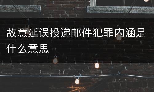 故意延误投递邮件犯罪内涵是什么意思