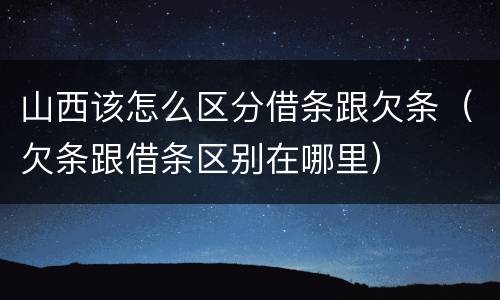 山西该怎么区分借条跟欠条（欠条跟借条区别在哪里）