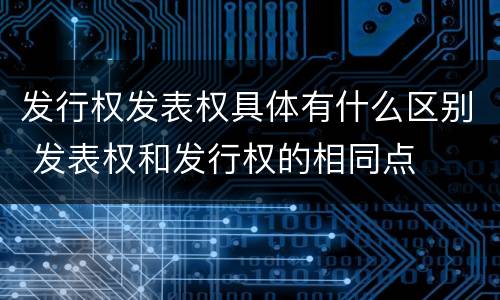 发行权发表权具体有什么区别 发表权和发行权的相同点