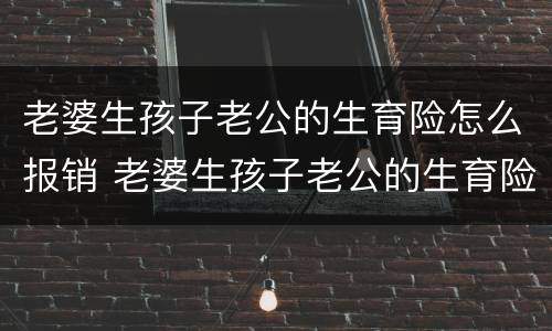 老婆生孩子老公的生育险怎么报销 老婆生孩子老公的生育险怎么报销大概多少钱