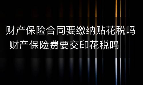 财产保险合同要缴纳贴花税吗 财产保险费要交印花税吗