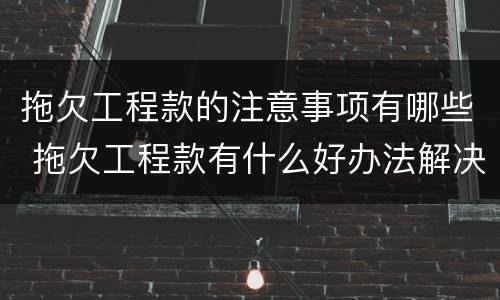 拖欠工程款的注意事项有哪些 拖欠工程款有什么好办法解决