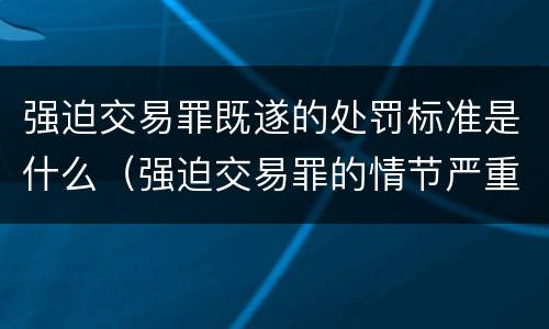 强迫交易罪既遂的处罚标准是什么（强迫交易罪的情节严重怎么认定）