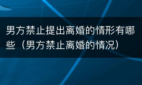 男方禁止提出离婚的情形有哪些（男方禁止离婚的情况）