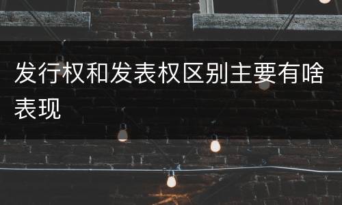 发行权和发表权区别主要有啥表现