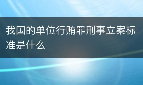 我国的单位行贿罪刑事立案标准是什么