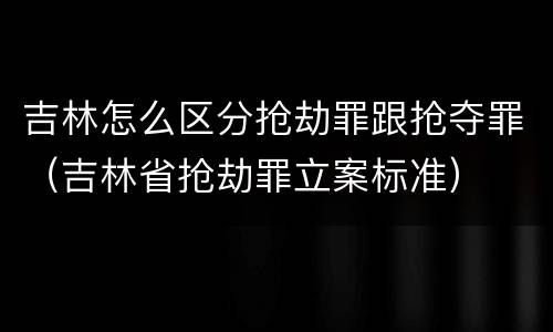 吉林怎么区分抢劫罪跟抢夺罪（吉林省抢劫罪立案标准）