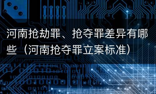 河南抢劫罪、抢夺罪差异有哪些（河南抢夺罪立案标准）