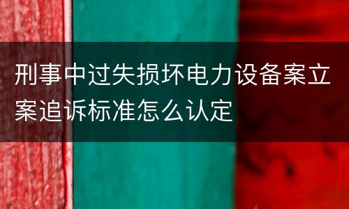 刑事中过失损坏电力设备案立案追诉标准怎么认定
