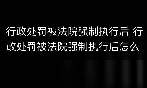 行政处罚被法院强制执行后 行政处罚被法院强制执行后怎么办