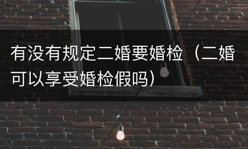 有没有规定二婚要婚检（二婚可以享受婚检假吗）