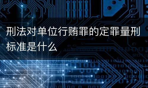 刑法对单位行贿罪的定罪量刑标准是什么