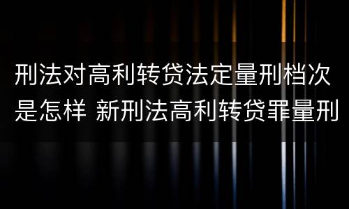 刑法对高利转贷法定量刑档次是怎样 新刑法高利转贷罪量刑标准