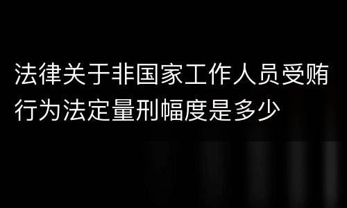 法律关于非国家工作人员受贿行为法定量刑幅度是多少