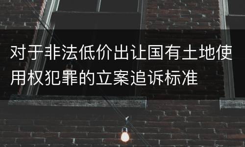对于非法低价出让国有土地使用权犯罪的立案追诉标准