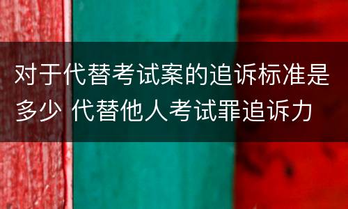 对于代替考试案的追诉标准是多少 代替他人考试罪追诉力