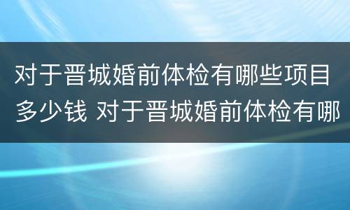 对于晋城婚前体检有哪些项目多少钱 对于晋城婚前体检有哪些项目多少钱啊