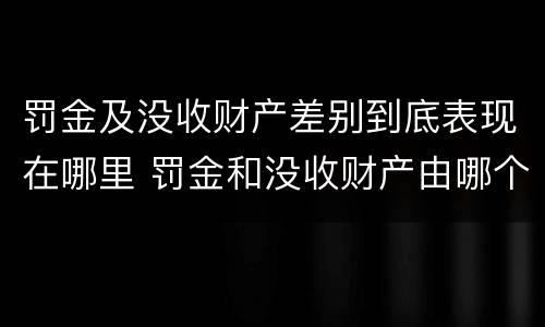 罚金及没收财产差别到底表现在哪里 罚金和没收财产由哪个机关执行