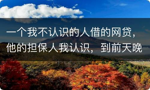 一个我不认识的人借的网贷，他的担保人我认识，到前天晚上讨债公司打到我这里来变成了