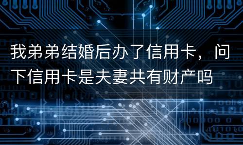 我弟弟结婚后办了信用卡，问下信用卡是夫妻共有财产吗