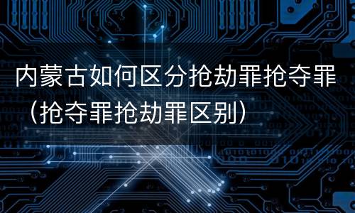 内蒙古如何区分抢劫罪抢夺罪（抢夺罪抢劫罪区别）