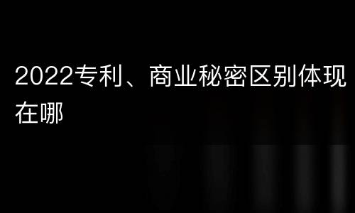2022专利、商业秘密区别体现在哪