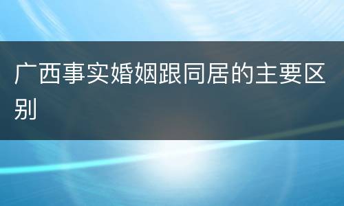 广西事实婚姻跟同居的主要区别