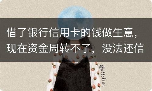 借了银行信用卡的钱做生意，现在资金周转不了，没法还信用卡了。我该怎么办
