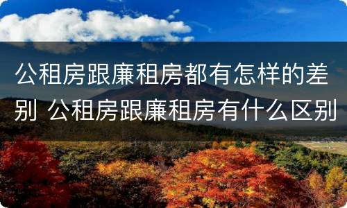公租房跟廉租房都有怎样的差别 公租房跟廉租房有什么区别