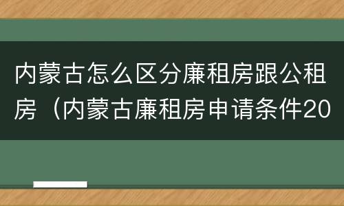 内蒙古怎么区分廉租房跟公租房（内蒙古廉租房申请条件2019）