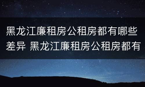 黑龙江廉租房公租房都有哪些差异 黑龙江廉租房公租房都有哪些差异地方
