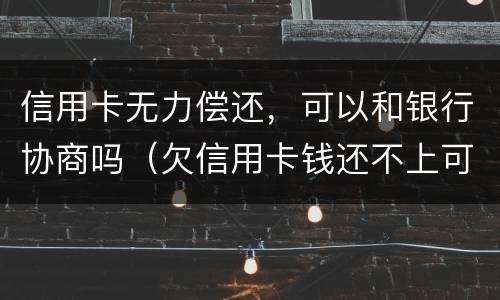 信用卡无力偿还，可以和银行协商吗（欠信用卡钱还不上可以和银行协商吗）