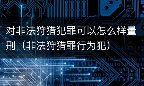 对非法狩猎犯罪可以怎么样量刑（非法狩猎罪行为犯）