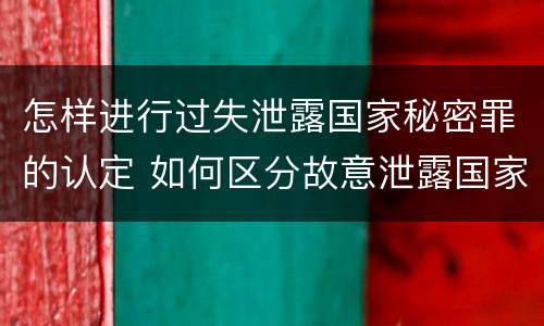 怎样进行过失泄露国家秘密罪的认定 如何区分故意泄露国家秘密罪与过失泄露国家秘密罪?