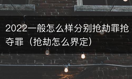 2022一般怎么样分别抢劫罪抢夺罪（抢劫怎么界定）