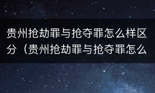 贵州抢劫罪与抢夺罪怎么样区分（贵州抢劫罪与抢夺罪怎么样区分呢）