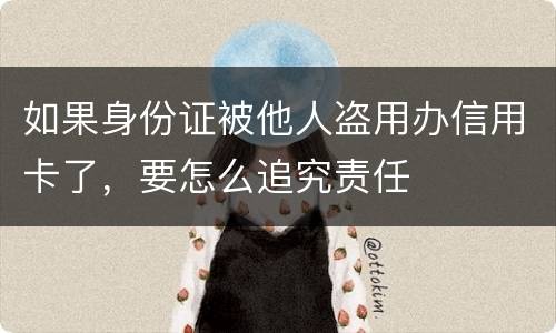 如果身份证被他人盗用办信用卡了，要怎么追究责任