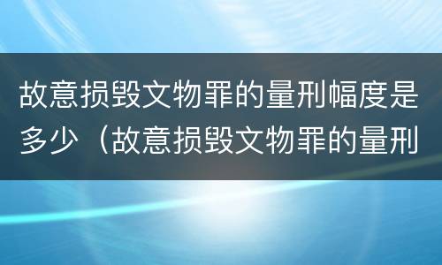 故意损毁文物罪的量刑幅度是多少（故意损毁文物罪的量刑幅度是多少）