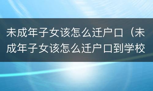 未成年子女该怎么迁户口（未成年子女该怎么迁户口到学校）