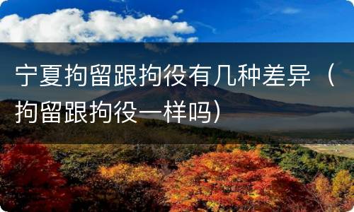 宁夏拘留跟拘役有几种差异（拘留跟拘役一样吗）