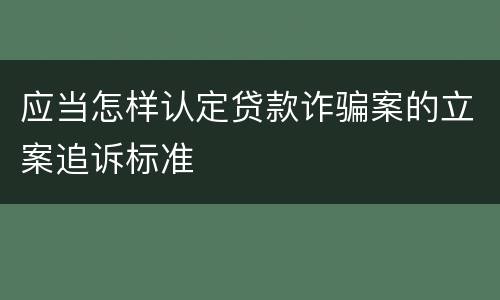 应当怎样认定贷款诈骗案的立案追诉标准