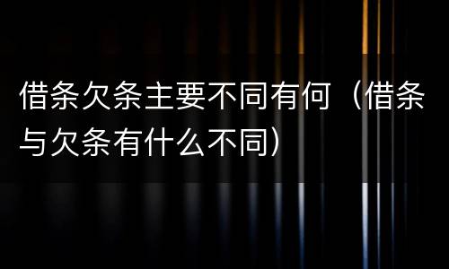 借条欠条主要不同有何（借条与欠条有什么不同）