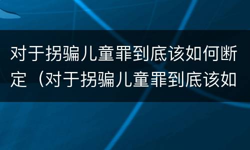 对于拐骗儿童罪到底该如何断定（对于拐骗儿童罪到底该如何断定犯罪）