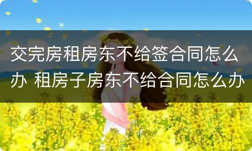 交完房租房东不给签合同怎么办 租房子房东不给合同怎么办